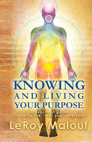 Knowing and Living Your Purpose, a Practical Guide to Being the Real You Everyday by Leroy Malouf | Energetic Well Being